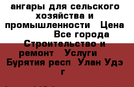 ангары для сельского хозяйства и промышленности › Цена ­ 2 800 - Все города Строительство и ремонт » Услуги   . Бурятия респ.,Улан-Удэ г.